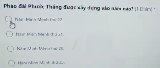 Pháo đài Phước Thắng được xây dựng vào nǎm nào? (1 Điểm)
Nǎm Minh Mệnh thú 22.
Nǎm Minh Mệnh thứ 21.
Nǎm Minh Mệnh thứ 20
Nǎm Minh Mệnh thứ 23.