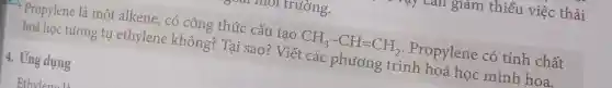 Propylene là một alkene , có công thức cấu tao CH_(3)-CH=CH_(2) . Propylene : có tính chất
hoá học tương tự ethylene không? Tại sao? Viết các phương trình hoá học minh hoa.
4. Ứng dụng
Ethvlann I