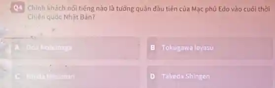 Q4 Chính khách nổi tiếng nào là tướng quân đầu tiên của Mạc phủ Edo vào cuối thời
Chiến quốc Nhật Bản?
Oda Nobunaga
B Tokugawa leyasu
C Ishida Mitsunari
D Takeda Shingen