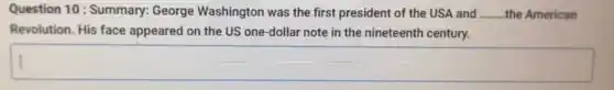 Question 10: Summary: George Washington was the first president of the USA and __ the American
Revolution. His face appeared on the US one -dollar note in the nineteenth century.
square