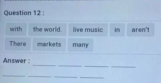 Question 12 :
with the world. live music in aren't
There markets
many
Answer :
__ __ __ __
__ __ __ __