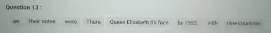 Question 13 :
on
their notes
were
There
Queen Elizabeth II's face by 1953.
with
nine countries