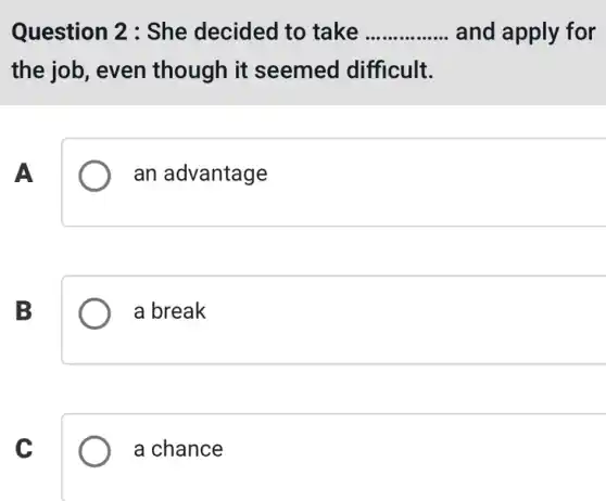 Question 2 : She decided to take __ and apply for
the job, even though it seemed difficult.
A
an advantage
B
a break
C
a chance