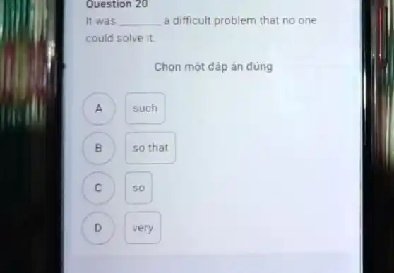 Question 20
It was __ a difficult problem that no one
could solve it.
Chọn một đáp án đúng
A )
such
B )
so that
C )
so
D D
very