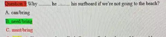 Question 3: Why __ he __ his surfboard if we're not going to the beach?
A. can/bring
B. need/bring
C. must/bring