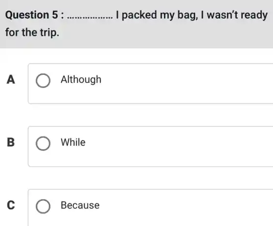 Question 5 : __ I packed my bag,, I wasn't ready
for the trip.
A
Although
B
While
C
Because