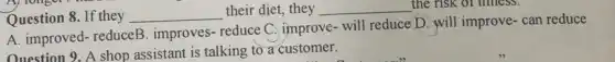 Question 8. If they __
their diet, they __ the risk of finness.
A. improved-reduceB improves-reduce C improve-will reduceD will improve-can reduce
Question 9. A shop assistant is talking to a customer.