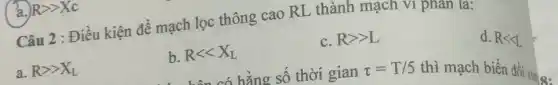 a. Rgt Xc
Câu 2 : Điều kiện để mạch lọc thông cao RL thành mạch v1 phân là:
a. Rgt X_(L)
b. Rlt lt X_(L)
A. cá hằng số thời gian
C. Rgt L
d. Rlt L