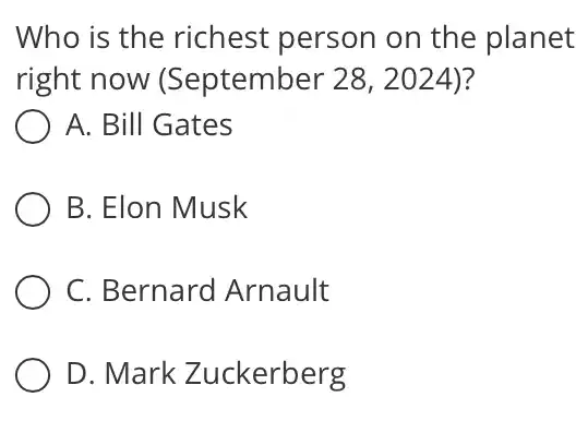 Who is the richest person on the planet
right now (September 28 , 2024)?
A. Bill Gates
B. Elon Musk
C. Bernard Arnault
D. Mark Zuckerberg