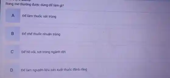 Rong mo thường được dùng để làm gì?
A
Đế làm thuốc sát trùng
B
Đế chế thuốc nhuận trâng
C
Đế hồ vải, sợi trong ngành dệt
D
Đế làm nguyên liêu sản xuất thuốc đánh rǎng