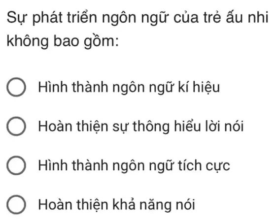 Sự phát triển ngôn ngữ của trẻ ấu nhi
không bao gồm:
Hình thành ngôn ngữ kí hiệu
Hoàn thiện sự thông hiểu lời nói
Hình thành ngôn ngữ tích cực
Hoàn thiện khả nǎng nói