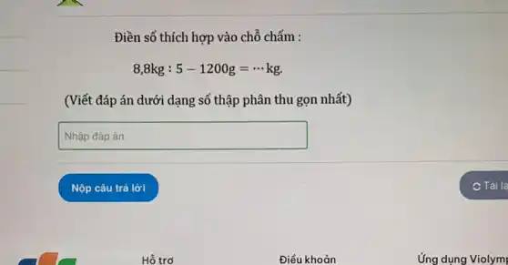 Điền số thích hợp vào chỗ chấm :
8,8kg:5-1200g=... kg.
(Viết đáp án dưới dạng số thập phân thu gọn nhất)
square