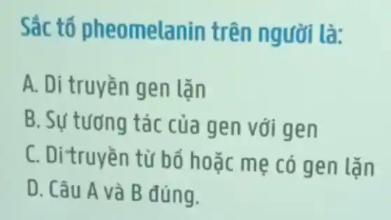 Sắc tố pheomelanin trên người là:
A. Di truyền gen lǎn
B. Sự tương tác của gen với gen
C. Ditruyền từ bố hoặc mẹ có gen lặn
D. Câu A và B đúng.