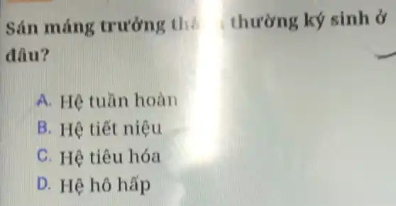 Sán máng trưởng thì thường ký sinh ở
đâu?
A. Hệ tuần hoàn
B. Hệ tiết niệu
C. Hệ tiêu hóa
D. Hệ hô hấp