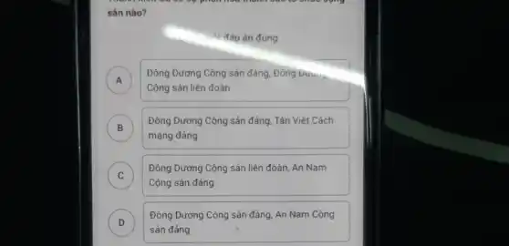 sản nào?
đáp án đúng
A
Đông Dương Cộng sản đảng, Đông Dưu...
A
Cộng sản liên đoàn
B
mạng đảng
Đông Dương Cộng sản đảng, Tân Việt Cách
C )
Đông Dương Cộng sản liên đoàn, An Nam
Cộng sản đảng
D )
Đông Dương Cộng sản đảng, An Nam Cộng
sản đảng