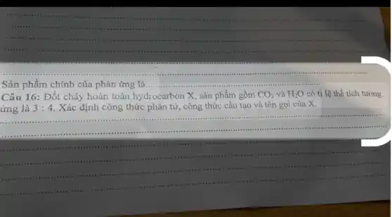 __
Sản phẩm chính của phản ứng là.....
Câu 16: Đốt cháy hoàn toàn hydrocarbon X, sản phẩm gồm CO_(2) và H_(2)O có tỉ lệ thể tích tương
ứng là 3:4 . Xác định công thức phân tử, công thức câu tạo và tên gọi của X.