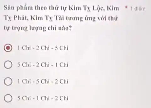 Sân phẩm theo thứ tự Kim Ty Lộc Kim * 1 điếm
Ty Phát, Kim Ty Tài tương ứng với thứ
tự trọng lượng chỉ nào?
1Chi-2Chi-5Chi
5Chi-2Chi-1Chi
1Chi-5Chi-2Chi
5Chi-1Chi-2Chi