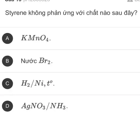 Styrene không phản ứng với chất nào sau đây?
A KMnO_(4)
B Nuacute (o)'CBr_(2)
C H_(2)/Ni,t^o
AgNO_(3)/NH_(3)