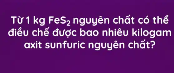 Từ 1 kg FeS_(2) nguyên chất có thể
điều chế được bao nhiêu kilogam
axit sunfuric nguyên chất?