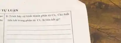 TỰ I
go
en
2. Trinh bày sự hình thành phân từ Cl_(2) Cho biết
liên kết trong phân từ Cl_(2) là liên kết gi?
__