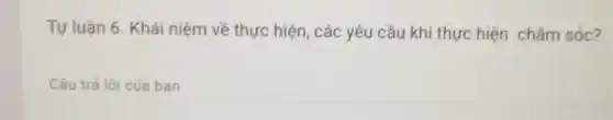 Tự luận 6. Khái niệm về thực hiện các yêu cầu khi thực hiện chǎm sóc?
Câu trả lời của ban