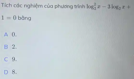 Tích các nghiệm của phương trình log_(2)^2x-3log_(2)x+
1=0 bằng
A 0.
B 2.
C 9.
D 8.