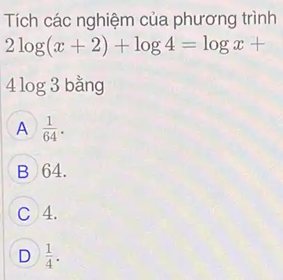 Tích các nghiệm của phương trình
2log(x+2)+log4=logx+
4log3 bằng
A (1)/(64)
B 64.
C 4.
D (1)/(4)