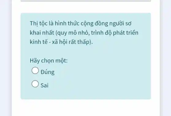 Thị tộc là hình thức cộng đồng người sơ
khai nhất (quy mô nhỏ, trình độ phát triển
kinh tế - xã hội rất thấp).
Hãy chọn một:
Đúng
Sai