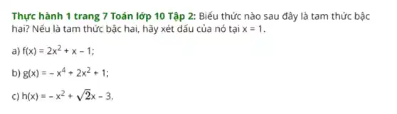 Thực hà inh 1 tr ang 7 T bán lớp 10 Tậ 102:Biểu 1 thức nà o sau đây / là tam thức bậc
hai?Nếu là tam tr lức bậ chai, hay xét dấu có a nó tại x=1
a) f(x)=2x^2+x-1
b) g(x)=-x^4+2x^2+1
C) h(x)=-x^2+sqrt (2)x-3