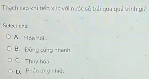 Thạch cao khi tiếp xúc với nước sẽ trải qua quá trình gì?
Select one:
A. Hóa hơi
B. Đông cứng nhanh
C. Thủy hóa
D. Phản ứng nhiệt