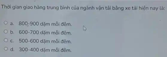 Thời gian giao hàng trung bình của ngành vận tải bằng xe tải hiện nay là:
a. 800-900 dặm mỗi đêm.
b. 600-700 dǎm mỗi đêm.
C. 500-600 dǎm mỗi đêm.
d. 300-400 dặm mỗi đêm.