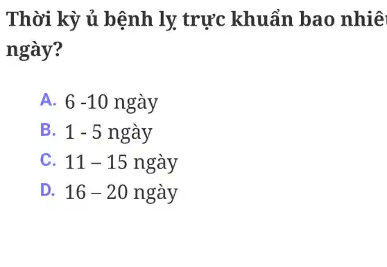 Thời kỳ ủ bệnh ly trực khuẩn bao nhiê
ngày?
A. 6-10nggrave (a)y
B. 1-5nggrave (a)y
C. 11-15nggrave (a)y
D. 16-20nggrave (a)y