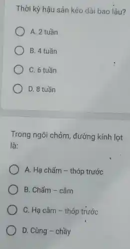 Thời kỳ hậu sản kéo dài bao lâu?
A. 2 tuần
B. 4 tuần
C. 6 tuần
D. 8 tuần
Trong ngôi chóm , đường kính lot
là:
A. Hạ chẩm - thóp trước
B. Chẩm -cằm
C. Hạ cẳm -thóp trước
D. Cùng -chầy