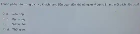 Thành phân nào trong dịch vụ khách hàng liên quan đến khả nǎng xử lý đơn trả hàng một cách hiệu quả?
a. Giao tiếp.
b. Độ tin cậy.
c. Sự tiện lợi.
d. Thời gian.