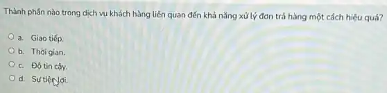 Thành phần nào trong dịch vụ khách hàng liên quan đến khả nǎng xử lý đơn trả hàng một cách hiệu quả?
a. Giao tiếp.
b. Thời gian.
c. Độ tin cậy.
d. Sự tiện lợi.