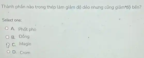 Thành phần nào trong thép làm giảm độ dẻo nhưng cũng giảm tệ bên?
Select one:
A. Phốt pho
B. Đồng
C. Magie
D. Crom