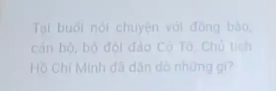 Tại buối nói chuyện với đồng bào,
cán bộ, bộ đội đảo Cô Tô, Chủ tích
Hồ Chí Minh đã dǎn dò những gi?