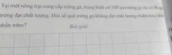 Tại một nông trại cung cấp trứng gà, trung bình cứ 100 quả trứng gà thì có 96 qu
trứng đạt chất lượng. Hỏi số quả trứng gà không đạt chất lượng chiếm bao nhiê
hần trǎm?
Bài giải
__