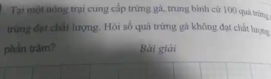 Tại một nông trại cung cấp trứng gà, trung bình cứ 100 quả trứng
trứng đạt chất lượng.Hỏi số quả trứng gà không đạt chất lượng
phần trǎm?
Bài giải
__