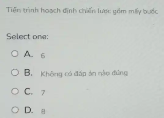 Tiến trình hoạch định chiến lược gồm mấy bước
Select one:
A. 6
B. Không có đáp án nào đúng
C. 7
D. 8