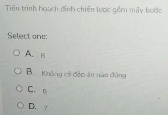 Tiến trình hoạch định chiến lược gồm mấy bước
Select one:
A. 8
B. Không có đáp án nào đúng
C. 6
D. 7