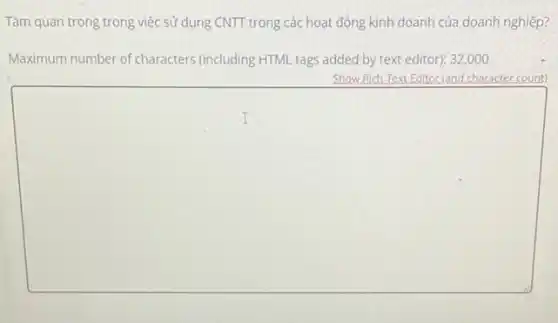 Tâm quan trọng trong việc sử dụng CNTT trong các hoạt động kinh doanh của doanh nghiệp?
Maximum number of characters (including HTML tags added by text editor): 32 ,000
Show Rich-Text Editor (and character count)
square