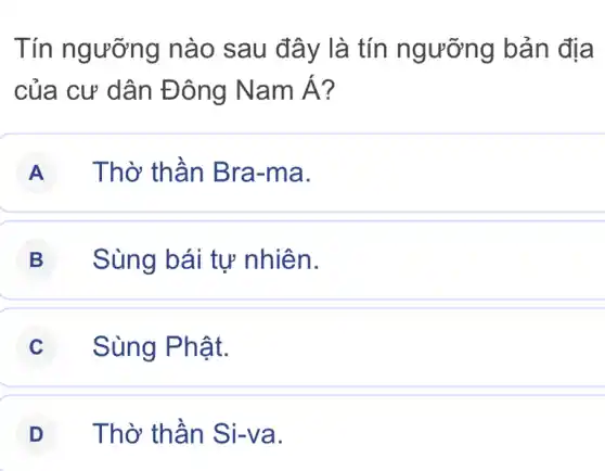 Tín ngưỡng nào sau đây là tín ngưỡng bản địa
của cư dân Đông NamA
A Thờ thần Bra -ma.
B Sùng bái tự nhiên.
C Sùng Phật.
D Thờ thần Si-va.