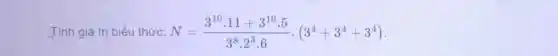 Tính giá trị biểu thức: N=(3^10cdot 11+3^10cdot 5)/(3^8)cdot 2^(3cdot 6)cdot (3^4+3^4+3^4)