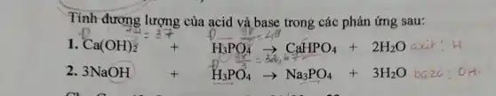 Tính đương lượng của acid và base trong các phản ứng sau:
1. Ca(OH)_(2)+H_(3)PO_(4)arrow CaHPO_(4)+2H_(2)O axit
2. 3NaOH+H_(3)PO_(4)arrow Na_(3)PO_(4)+3H_(2)O