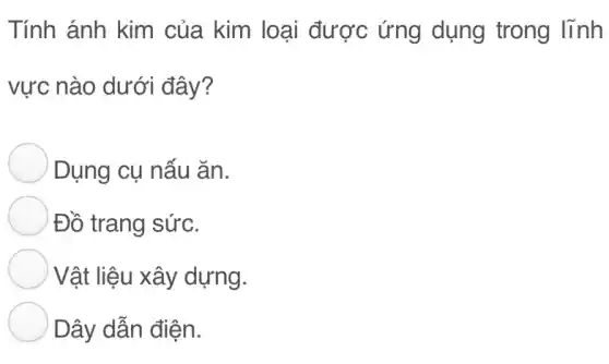 Tính ánh kim của kim loại được ứng dụng trong lĩnh
vực nào dưới đây?
Dụng cụ nấu ǎn.
Đồ trang sức.
Vật liệu xây dựng.
Dây dẫn điện.