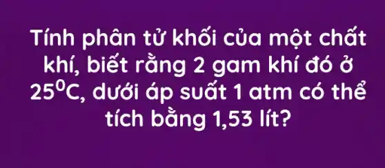 Tính phân tử khối của một chất
khí, biết rằng 2 gam khí đó ở
25^circ C , dưới áp suất 1 atm có thể
tích bằng 1.53 lít?