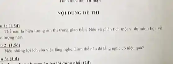 Tính thực thì: Tự room
NOI DUNG DE THI
n tượng này.
Thế nào là hiện tượng ám thị trong giao tiếp? Nêu và phân tích một ví dụ minh họa về
Nêu những lợi ích của việc lắng nghe Làm thế nào để lắng nghe có hiệu quá?
II 3: (4 d)