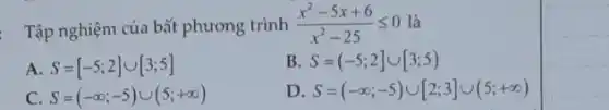 Tập nghiệm của bất phương trình
(x^2-5x+6)/(x^2)-25leqslant 0 là
A S=[-5;2]cup [3;5]
B S=(-5;2]cup [3;5)
C S=(-infty ;-5)cup (5;+infty )
D S=(-infty ;-5)cup [2;3]cup (5;+infty )