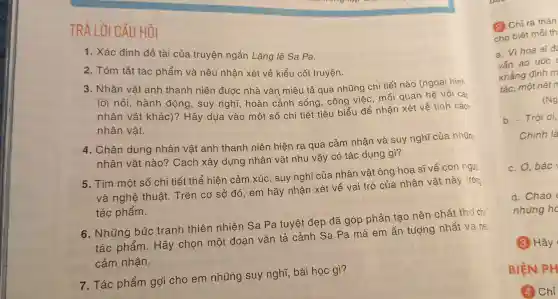 TRẢ Lü CÂU HỎI
1. Xác định đề tài của truyệ ngắr Lặng lê Sa Pa.
2.Tóm tắt tác ph ẩm và nêu nhậr 1 xét về kiểu cốt truyện.
3.Nhân vật anh thanh niên được nhà vǎn miêu tả qua nh[ing chi tiết nào (ngoại hình
lòi nói , hà nh động, su ý nghi hoàn cảnh sóng, công việc, mã quan hệ với các
nhân vật kr ác)? Hãy dưa vào một số ch để nhận xét về tính các
nhân vật.
4 . Chân dung nhân vật anh thanh niên hiện ra qua cảr n nhận và suy nghĩ củ a nhữn
nhân vật nào? C ách xây dựng nhâ n vật như vậy có tác dụng gì?
5. Tìm môt thuết tiết thể hiện cảm xúc , suy ngh T của nhân vật ông ho a sĩ về con ngườ
và ngh.ệ thuật.Trên cơ sở đó, em hãy nhận xét về vai trò của nhân vật này trong
tác : phẩm.
6.Nhũn g búc tranh thiên nhiên Sa Pa tuyệt đẹp đã gó p phần tạo nê n cr hất thơ cho
tác phẩm.Hãy cho n một đoạn vǎn tả cảnh Sa Pa mà a em ấn tượng nhất và nê.
cảm nhận.
7. Tác phẩm gợi cho em những suy nghĩ, bài học gì?
(2)Chỉ ra thân
cho biết mỗi th
a. Vì hoạ sĩ
vẫn ao ước (
khẳng định m
tác, một nét n
(Ng
b. - Trời ơi,
Chính là
c. O,bác
d. Chao
nhưng ho
(3) Hãy
BIÊN PH
(4) Chỉ